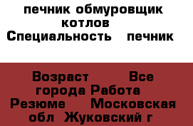 печник обмуровщик котлов  › Специальность ­ печник  › Возраст ­ 55 - Все города Работа » Резюме   . Московская обл.,Жуковский г.
